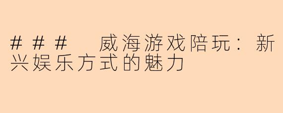 ### 威海游戏陪玩：新兴娱乐方式的魅力