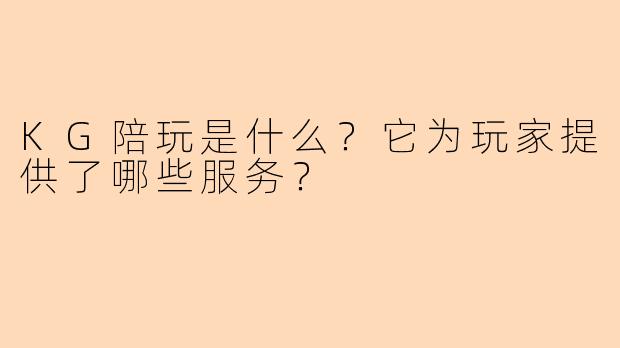 KG陪玩是什么?它为玩家提供了哪些服务?