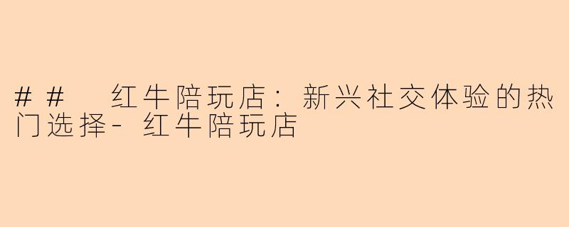 ## 红牛陪玩店：新兴社交体验的热门选择