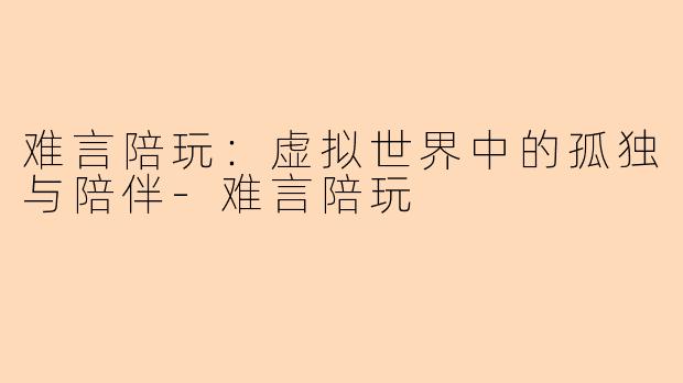 难言陪玩：虚拟世界中的孤独与陪伴-难言陪玩