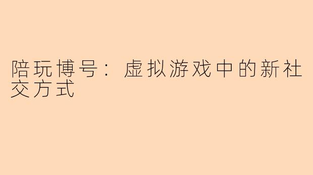 陪玩博号：虚拟游戏中的新社交方式