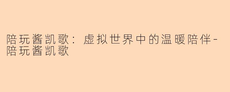 陪玩酱凯歌：虚拟世界中的温暖陪伴-陪玩酱凯歌
