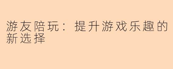 游友陪玩：提升游戏乐趣的新选择