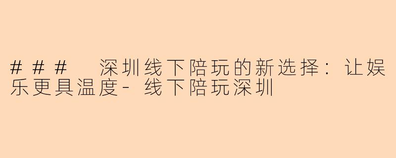 ### 深圳线下陪玩的新选择:让娱乐更具温度-线下陪玩深圳
