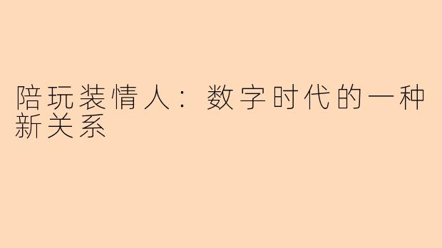 陪玩装情人：数字时代的一种新关系