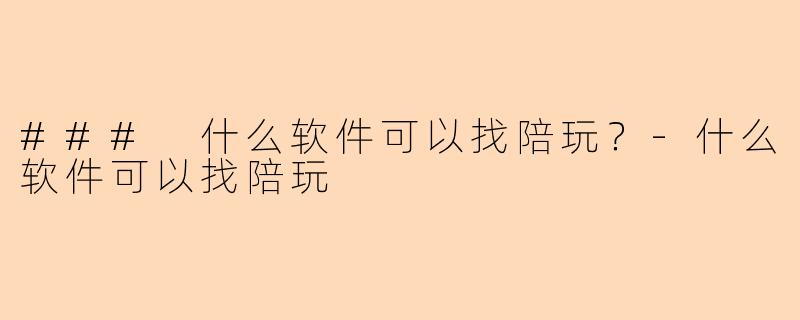 ### 什么软件可以找陪玩？-什么软件可以找陪玩