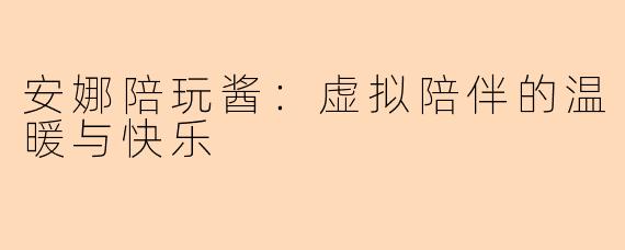 安娜陪玩酱：虚拟陪伴的温暖与快乐