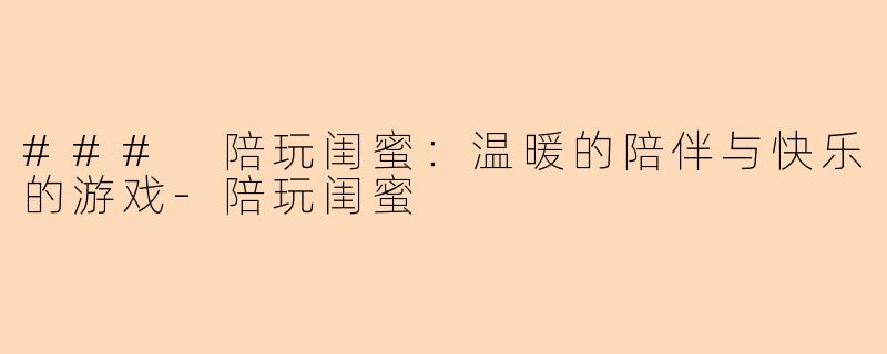 ### 陪玩闺蜜：温暖的陪伴与快乐的游戏-陪玩闺蜜