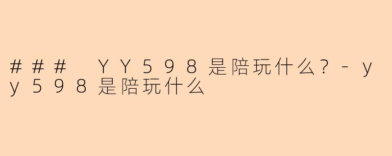 ### YY598是陪玩什么？-yy598是陪玩什么
