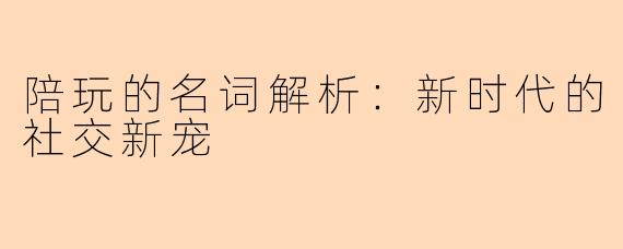 陪玩的名词解析：新时代的社交新宠