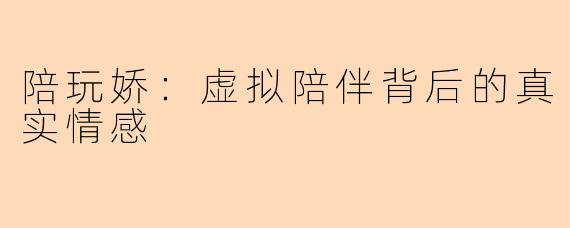 陪玩娇：虚拟陪伴背后的真实情感