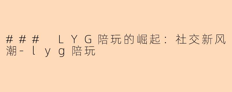 ### LYG陪玩的崛起：社交新风潮-lyg陪玩