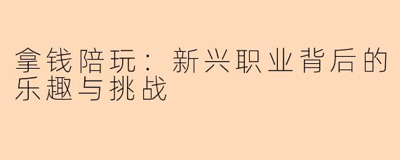 拿钱陪玩:新兴职业背后的乐趣与挑战