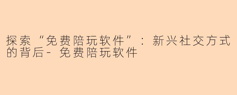 探索“免费陪玩软件”：新兴社交方式的背后-免费陪玩软件