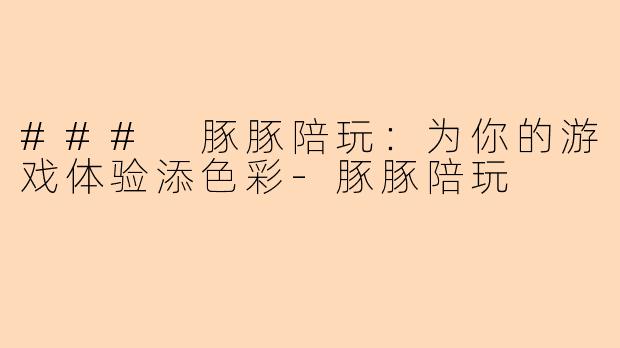 ### 豚豚陪玩:为你的游戏体验添色彩-豚豚陪玩