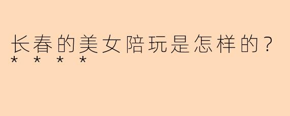 长春的美女陪玩是怎样的?****