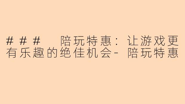 ### 陪玩特惠：让游戏更有乐趣的绝佳机会-陪玩特惠