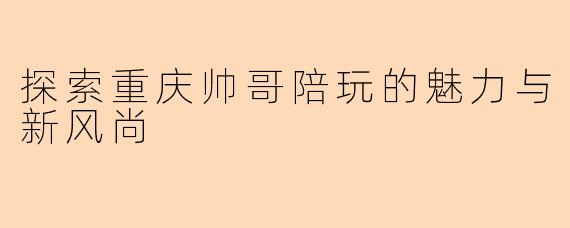 探索重庆帅哥陪玩的魅力与新风尚