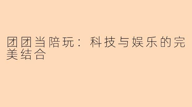 团团当陪玩：科技与娱乐的完美结合