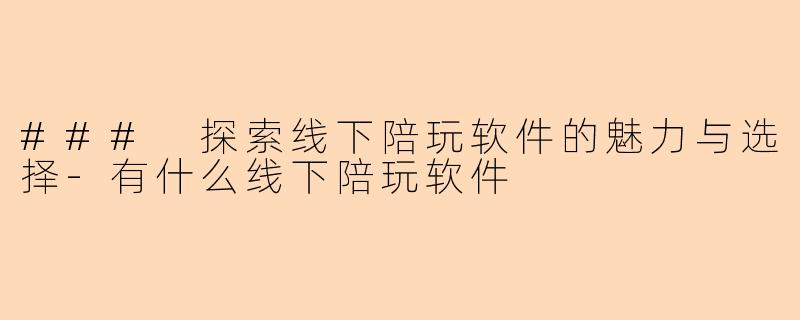 ### 探索线下陪玩软件的魅力与选择-有什么线下陪玩软件