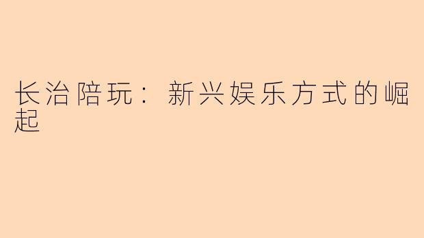 长治陪玩：新兴娱乐方式的崛起