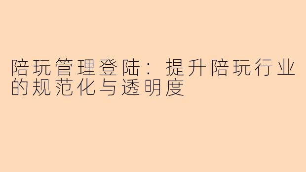 陪玩管理登陆：提升陪玩行业的规范化与透明度