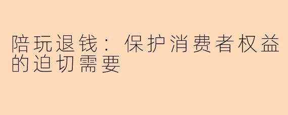 陪玩退钱：保护消费者权益的迫切需要