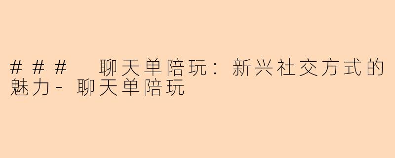 ### 聊天单陪玩：新兴社交方式的魅力-聊天单陪玩