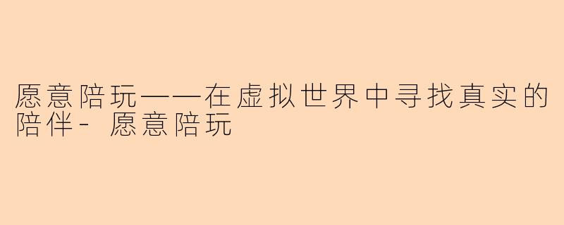 愿意陪玩——在虚拟世界中寻找真实的陪伴-愿意陪玩