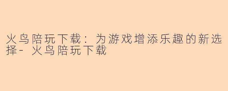 火鸟陪玩下载：为游戏增添乐趣的新选择-火鸟陪玩下载