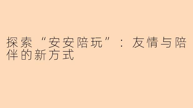 探索“安安陪玩”:友情与陪伴的新方式