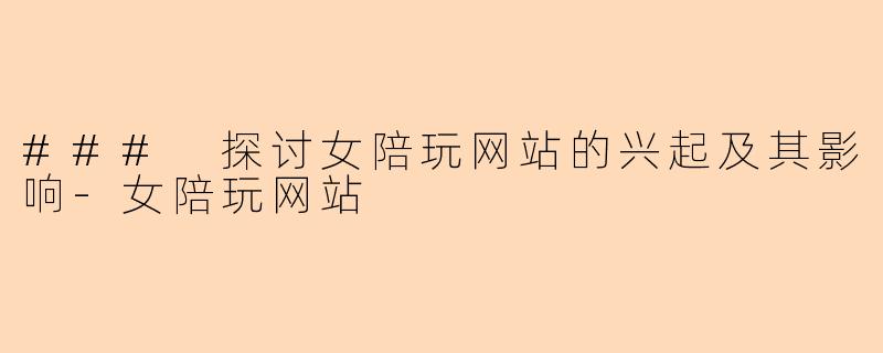 ### 探讨女陪玩网站的兴起及其影响-女陪玩网站