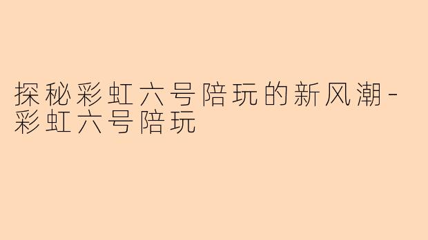 探秘彩虹六号陪玩的新风潮-彩虹六号陪玩