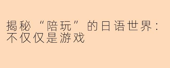 揭秘“陪玩”的日语世界:不仅仅是游戏