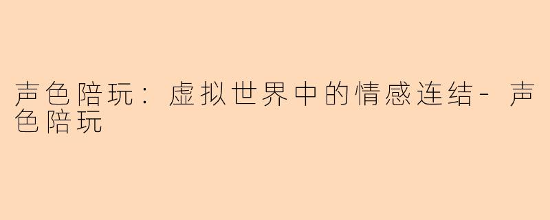 声色陪玩：虚拟世界中的情感连结-声色陪玩