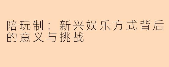 陪玩制：新兴娱乐方式背后的意义与挑战