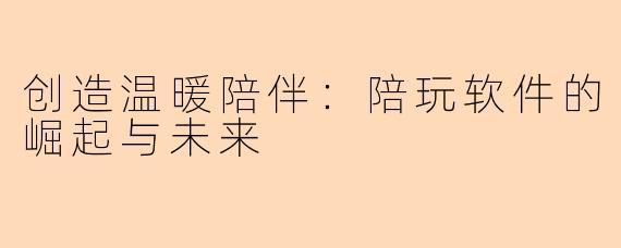 创造温暖陪伴：陪玩软件的崛起与未来