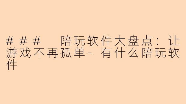 ### 陪玩软件大盘点：让游戏不再孤单-有什么陪玩软件
