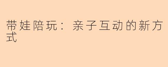 带娃陪玩：亲子互动的新方式