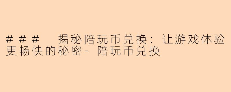 ### 揭秘陪玩币兑换：让游戏体验更畅快的秘密-陪玩币兑换