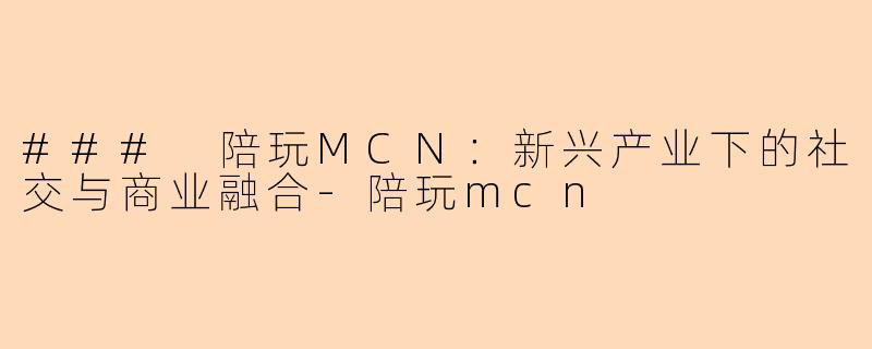 ### 陪玩MCN：新兴产业下的社交与商业融合-陪玩mcn