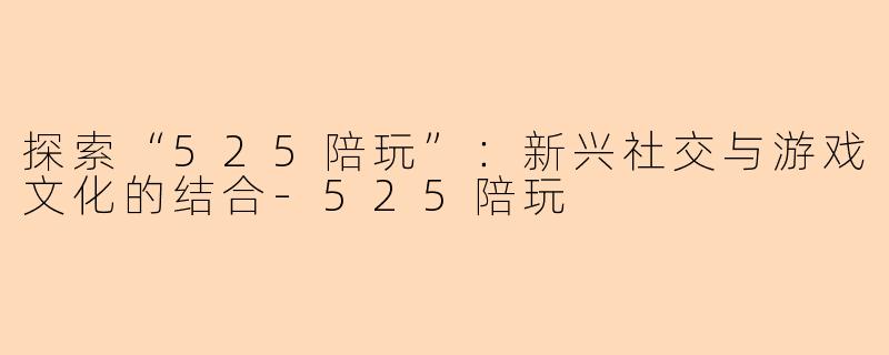 探索“525陪玩”：新兴社交与游戏文化的结合-525陪玩