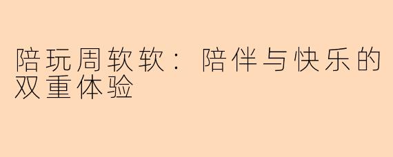 陪玩周软软：陪伴与快乐的双重体验