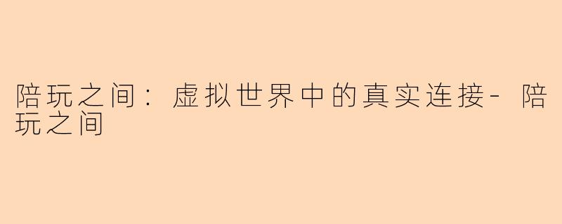 陪玩之间：虚拟世界中的真实连接-陪玩之间