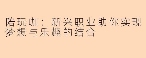 陪玩咖：新兴职业助你实现梦想与乐趣的结合