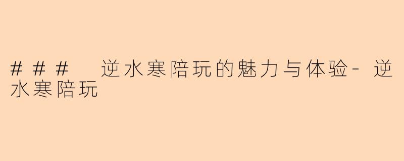 ### 逆水寒陪玩的魅力与体验-逆水寒陪玩