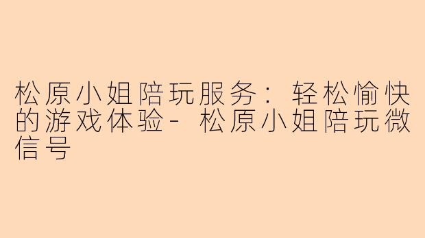 松原小姐陪玩服务：轻松愉快的游戏体验-松原小姐陪玩微信号