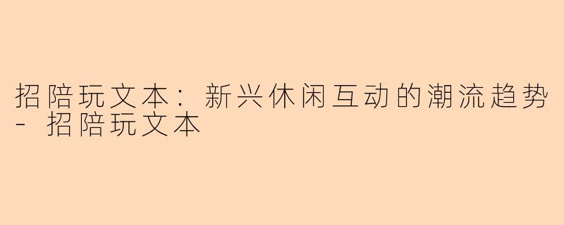 招陪玩文本：新兴休闲互动的潮流趋势-招陪玩文本