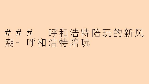 ### 呼和浩特陪玩的新风潮-呼和浩特陪玩