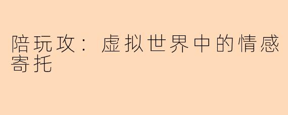 陪玩攻：虚拟世界中的情感寄托